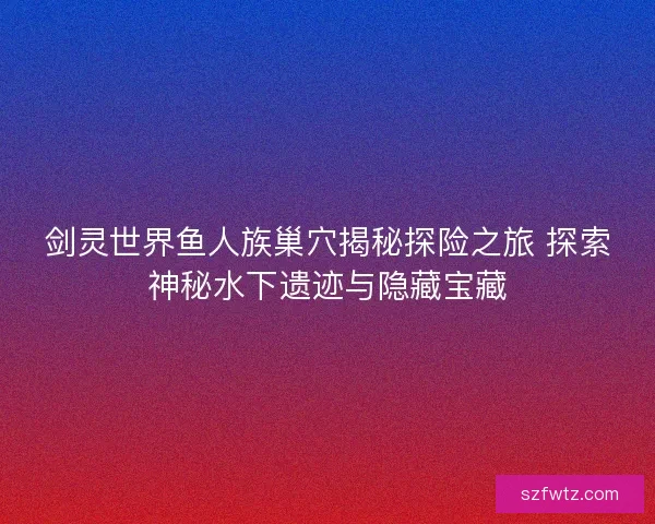 剑灵世界鱼人族巢穴揭秘探险之旅 探索神秘水下遗迹与隐藏宝藏