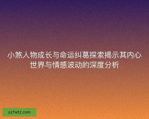 小煞人物成长与命运纠葛探索揭示其内心世界与情感波动的深度分析