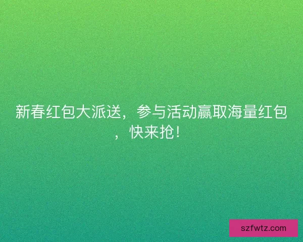 新春红包大派送，参与活动赢取海量红包，快来抢！