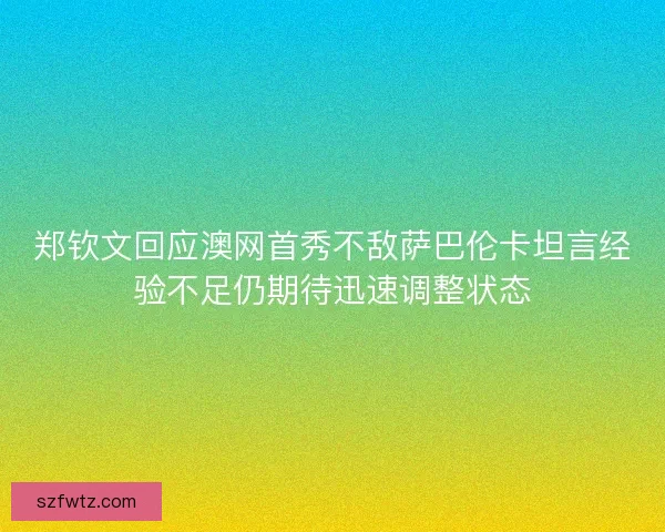 郑钦文回应澳网首秀不敌萨巴伦卡坦言经验不足仍期待迅速调整状态