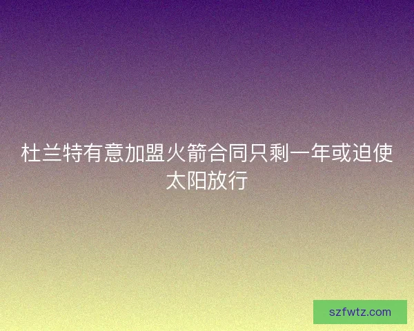 杜兰特有意加盟火箭合同只剩一年或迫使太阳放行