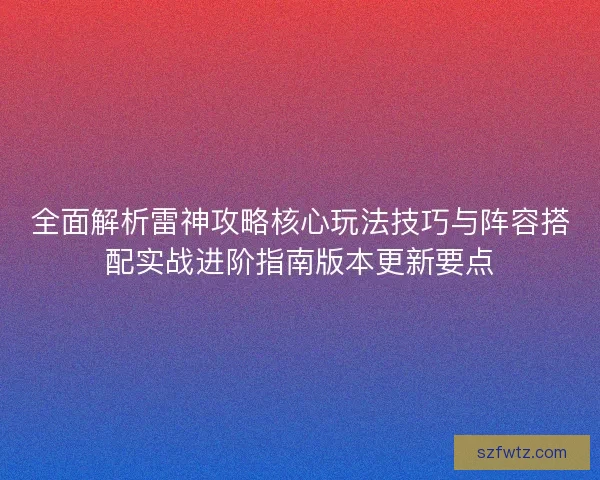 全面解析雷神攻略核心玩法技巧与阵容搭配实战进阶指南版本更新要点