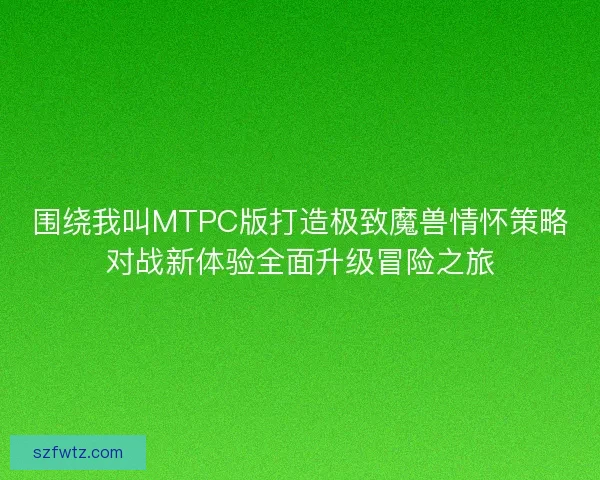 围绕我叫MTPC版打造极致魔兽情怀策略对战新体验全面升级冒险之旅