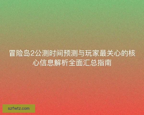 冒险岛2公测时间预测与玩家最关心的核心信息解析全面汇总指南