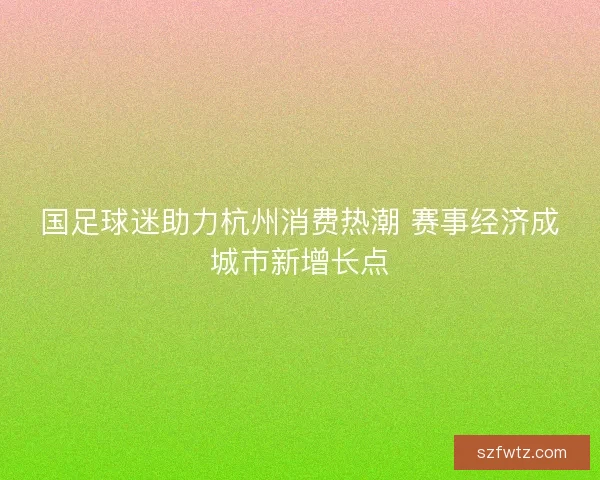 国足球迷助力杭州消费热潮 赛事经济成城市新增长点