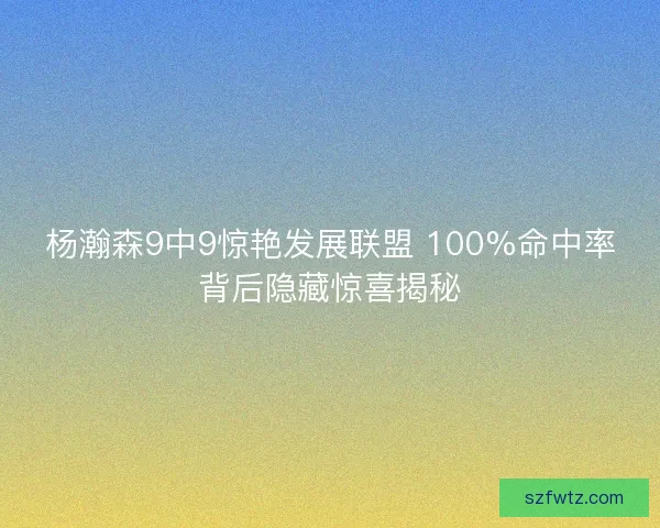杨瀚森9中9惊艳发展联盟 100%命中率背后隐藏惊喜揭秘