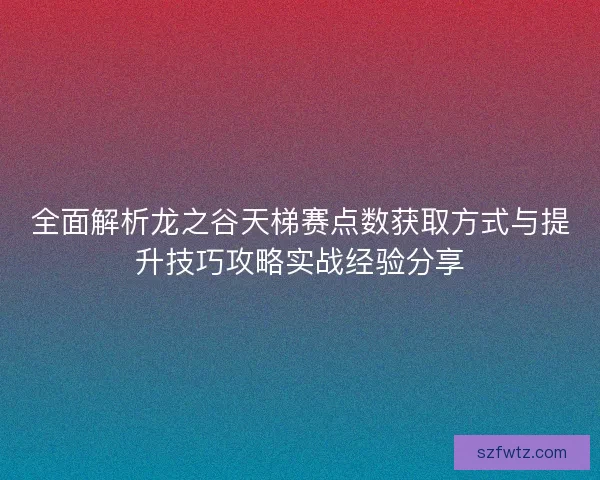 全面解析龙之谷天梯赛点数获取方式与提升技巧攻略实战经验分享