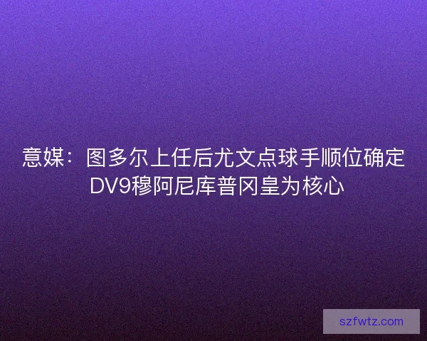 意媒：图多尔上任后尤文点球手顺位确定 DV9穆阿尼库普冈皇为核心